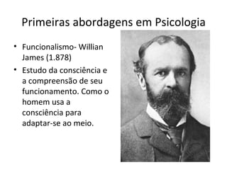 Primeiras abordagens em Psicologia
• Funcionalismo- Willian
James (1.878)
• Estudo da consciência e
a compreensão de seu
funcionamento. Como o
homem usa a
consciência para
adaptar-se ao meio.
 
