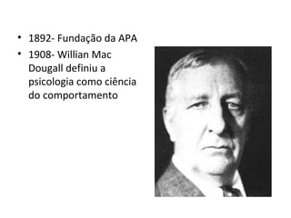 • 1892- Fundação da APA
• 1908- Willian Mac
Dougall definiu a
psicologia como ciência
do comportamento
 