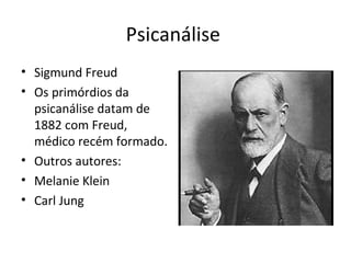 Psicanálise
• Sigmund Freud
• Os primórdios da
psicanálise datam de
1882 com Freud,
médico recém formado.
• Outros autores:
• Melanie Klein
• Carl Jung
 