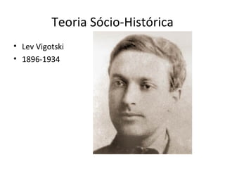 Teoria Sócio-Histórica
• Lev Vigotski
• 1896-1934
 