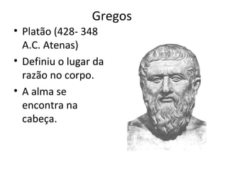 Gregos
• Platão (428- 348
A.C. Atenas)
• Definiu o lugar da
razão no corpo.
• A alma se
encontra na
cabeça.
 