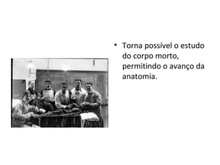 Torna possível o estudo do corpo morto, permitindo o avanço da anatomia. 