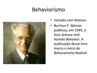 Behaviorismo Iniciado com Watson. Burrhus F. Skinner publicou, em 1945, o livro  Science and Human Behavior . A publicação desse livro marca o início do  Behaviorismo Radical . 