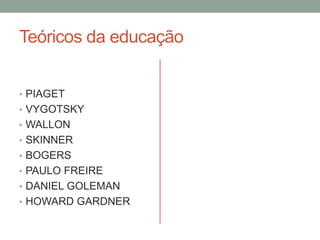 Teóricos da educação 
• PIAGET 
• VYGOTSKY 
• WALLON 
• SKINNER 
• BOGERS 
• PAULO FREIRE 
• DANIEL GOLEMAN 
• HOWARD GARDNER 

