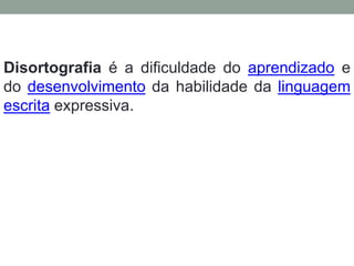 Disortografia é a dificuldade do aprendizado e 
do desenvolvimento da habilidade da linguagem 
escrita expressiva. 
 
