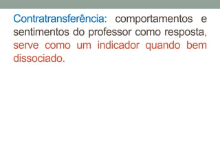 Contratransferência: comportamentos e 
sentimentos do professor como resposta, 
serve como um indicador quando bem 
dissociado. 
 