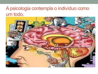 A psicologia contempla o indivíduo como 
um todo. 
 