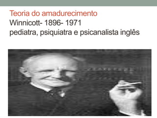 Teoria do amadurecimento 
Winnicott- 1896- 1971 
pediatra, psiquiatra e psicanalista inglês 
 