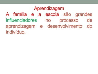 Aprendizagem 
A família e a escola são grandes 
influenciadores no processo de 
aprendizagem e desenvolvimento do 
indivíduo. 
 
