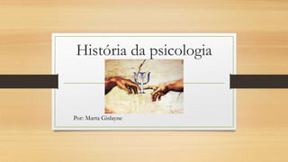 História da psicologia
Por: Marta Gislayne
 