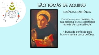SÃO TOMÁS DE AQUINO
ESSÊNCIA E EXISTÊNCIA.
Considera que o homem, na
sua essência, busca a perfeição
através de sua existência.
A busca de perfeição pelo
homem seria a busca de Deus.
 
