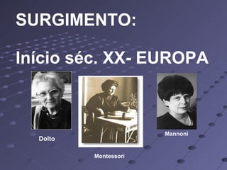 SURGIMENTO: Início séc. XX- EUROPA Dolto Montessori Mannoni 