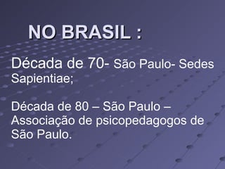 NO BRASIL : Década de 70-  São Paulo- Sedes Sapientiae; Década de 80 – São Paulo – Associação de psicopedagogos de São Paulo. 