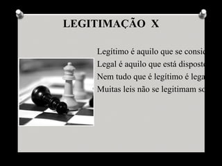 LEGITIMAÇÃO X

    Legítimo é aquilo que se considera j
    Legal é aquilo que está disposto em
    Nem tudo que é legítimo é legal.
    Muitas leis não se legitimam socialm
 