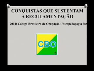 CONQUISTAS QUE SUSTENTAM
    A REGULAMENTAÇÃO
2004: Código Brasileiro de Ocupação: Psicopedagogia faz parte
 
