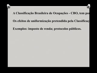 A Classificação Brasileira de Ocupações - CBO, tem por final

Os efeitos de uniformização pretendida pela Classificação Bra

Exemplos: imposto de renda; protocolos públicos.
 