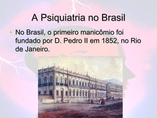 A Psiquiatria no Brasil
• No Brasil, o primeiro manicômio foi
 fundado por D. Pedro II em 1852, no Rio
 de Janeiro.
 