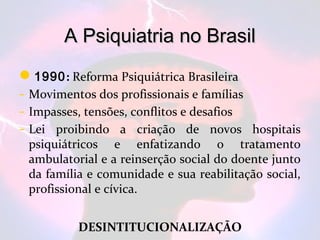 A Psiquiatria no Brasil
1990: Reforma Psiquiátrica Brasileira
- Movimentos dos profissionais e famílias
- Impasses, tensõ...