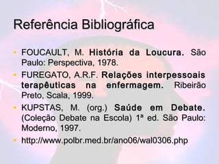 Referência Bibliográfica

• FOUCAULT, M. História da Loucura. São
    Paulo: Perspectiva, 1978.
•   FUREGATO, A.R.F. Relaç...
