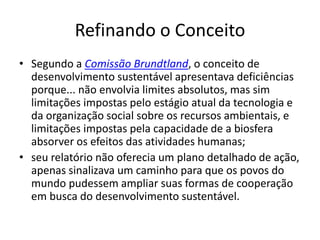 Refinando o Conceito
• Segundo a Comissão Brundtland, o conceito de
desenvolvimento sustentável apresentava deficiências
p...