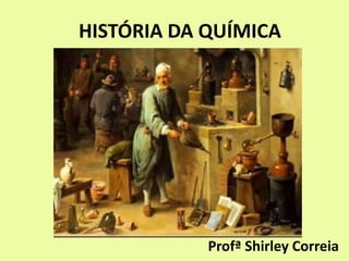HISTÓRIA DA QUÍMICA
Profª Shirley Correia
 