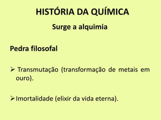 HISTÓRIA DA QUÍMICA
Surge a alquimia
Pedra filosofal
 Transmutação (transformação de metais em
ouro).
Imortalidade (elixir da vida eterna).
 