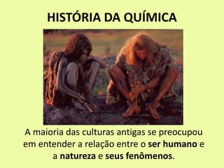 HISTÓRIA DA QUÍMICA
A maioria das culturas antigas se preocupou
em entender a relação entre o ser humano e
a natureza e seus fenômenos.
 
