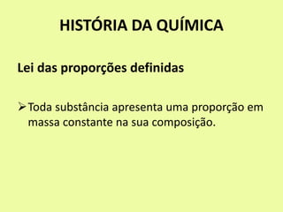 HISTÓRIA DA QUÍMICA
Lei das proporções definidas
Toda substância apresenta uma proporção em
massa constante na sua composição.
 