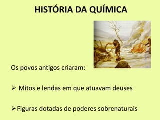 HISTÓRIA DA QUÍMICA
Os povos antigos criaram:
 Mitos e lendas em que atuavam deuses
Figuras dotadas de poderes sobrenaturais
 