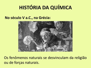 HISTÓRIA DA QUÍMICA
No século V a.C., na Grécia:
Os fenômenos naturais se desvinculam da religião
ou de forças naturais.
 