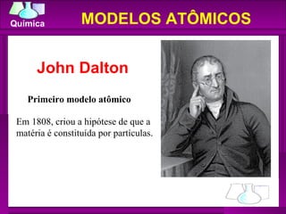 MODELOS ATÔMICOS Primeiro modelo atômico  Em 1808, criou a hipótese de que a matéria é constituída por partículas. John Dalton 