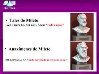 Tales de Mileto  (624- Figura 1.4. 548 a.C.). Água:  “Tudo é água.”  Anaxímenes de Mileto  (585-528/5 a.C.). Ar:  “Tudo provém do ar e retorna ao ar.” 