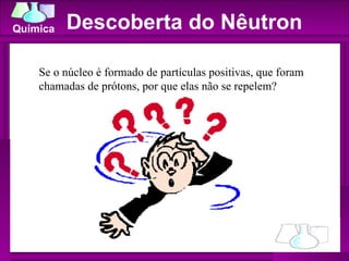 Descoberta do Nêutron Se o núcleo é formado de partículas positivas, que foram chamadas de prótons, por que elas não se repelem?  