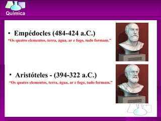 Empédocles (484-424 a.C.)  “ Os quatro elementos, terra, água, ar e fogo, tudo formam.” Aristóteles - (394-322 a.C.)  “ Os quatro elementos, terra, água, ar e fogo, tudo formam.” 