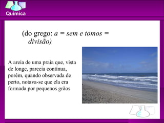 (do grego:  a = sem e tomos = divisão) A areia de uma praia que, vista de longe, parecia contínua, porém, quando observada de perto, notava-se que ela era formada por pequenos grãos  