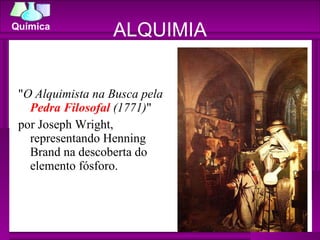 ALQUIMIA " O Alquimista na Busca pela  Pedra Filosofal  (1771) "  por Joseph Wright, representando Henning Brand na descoberta do elemento fósforo. 