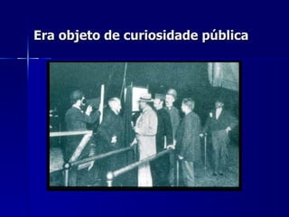 Era objeto de curiosidade pública
 