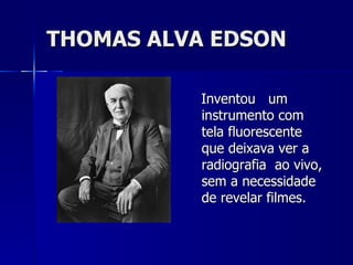 THOMAS ALVA EDSON

          Inventou um
          instrumento com
          tela fluorescente
          que deixava ver a
          radiografia ao vivo,
          sem a necessidade
          de revelar filmes.
 