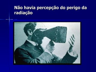 Não havia percepção do perigo da
radiação
 