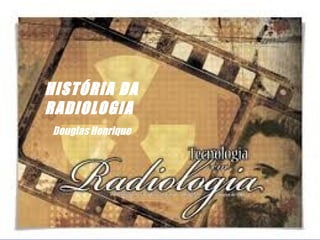 HISTÓRIA DA
RADIOLOGIA
Douglas Henrique
 