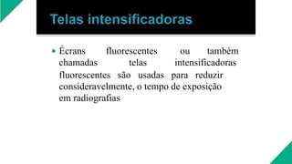  Écrans fluorescentes ou também
chamadas telas intensificadoras
fluorescentes são usadas para reduzir
consideravelmente, o tempo de exposição
em radiografias
 