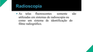  As telas fluorescentes somente são
utilizadas em sistemas de radioscopia ou
como um sistema de identificação do
filme radiográfico.
 