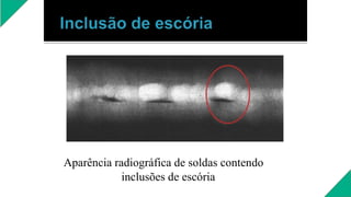Aparência radiográfica de soldas contendo
inclusões de escória
 