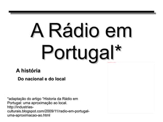 A Rádio em Portugal* Do nacional e do local A história *adaptação do artigo “Historia da Rádio em Portugal: uma aproximação ao local. http://industrias-culturais.blogspot.com/2009/11/radio-em-portugal-uma-aproximacao-ao.html 