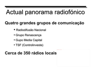 Actual panorama radiofónico Quatro grandes grupos de comunicação Radiodifusão Nacional Grupo Renascença Gupo Media Capital TSF (Controlinveste) Cerca de 350 rádios locais 
