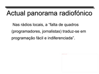Actual panorama radiofónico Nas rádios locais, a “falta de quadros (programadores, jornalistas) traduz-se em programação fácil e indiferenciada”.  