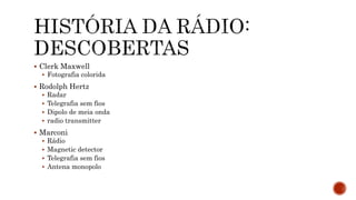  Clerk Maxwell
 Fotografia colorida
 Rodolph Hertz
 Radar
 Telegrafia sem fios
 Dipolo de meia onda
 radio transmitter
 Marconi
 Rádio
 Magnetic detector
 Telegrafia sem fios
 Antena monopolo
 