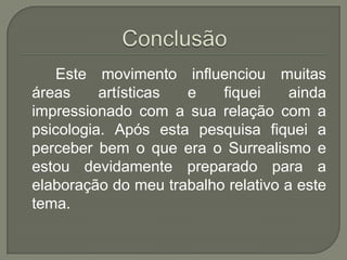 Este movimento influenciou muitas
áreas     artísticas e    fiquei     ainda
impressionado com a sua relação com a
psicologia. Após esta pesquisa fiquei a
perceber bem o que era o Surrealismo e
estou devidamente preparado para a
elaboração do meu trabalho relativo a este
tema.
 