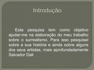 Esta pesquisa tem como objetivo
ajudar-me na elaboração do meu trabalho
sobre o surrealismo. Para isso pesquisei
sobre a sua história e ainda sobre alguns
dos seus artistas, mais aprofundadamente
Salvador Dali
 