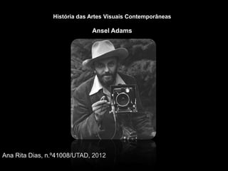História das Artes Visuais Contemporâneas

                             Ansel Adams




Ana Rita Dias, n.º41008/UTAD, 2012
 